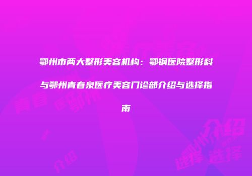 鄂州市两大整形美容机构：鄂钢医院整形科与鄂州青春泉医疗美容门诊部介绍与选择指南