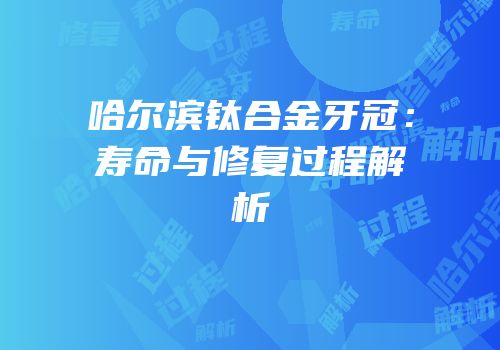 哈尔滨钛合金牙冠：寿命与修复过程解析