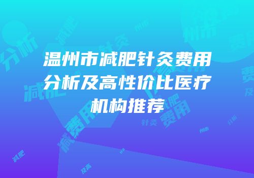 温州市减肥针灸费用分析及高性价比医疗机构推荐