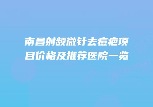 南昌射频微针去痘疤项目价格及推荐医院一览