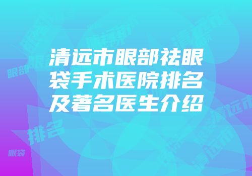 清远市眼部祛眼袋手术医院排名及著名医生介绍