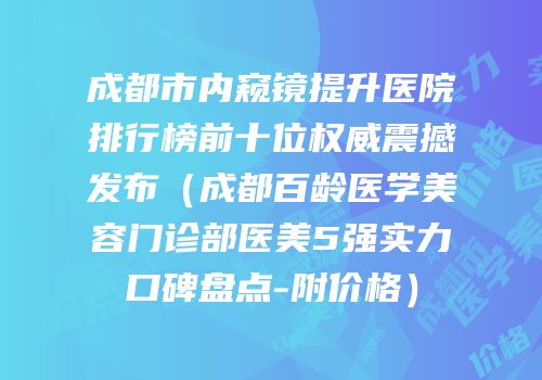 成都市内窥镜提升医院排行榜前十位权威震撼发布（成都百龄医学美容门诊部医美5强实力口碑盘点-附价格）