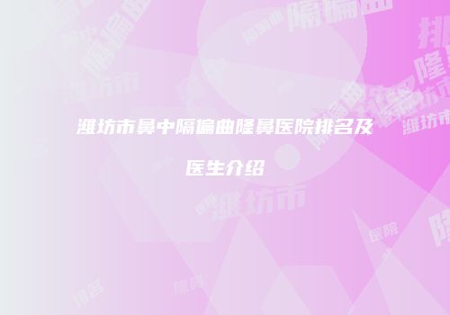 潍坊市鼻中隔偏曲隆鼻医院排名及医生介绍
