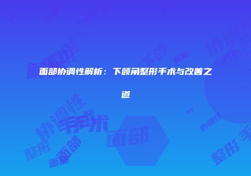 面部协调性解析：下颌角整形手术与改善之道