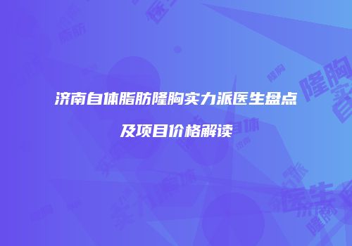 济南自体脂肪隆胸实力派医生盘点及项目价格解读