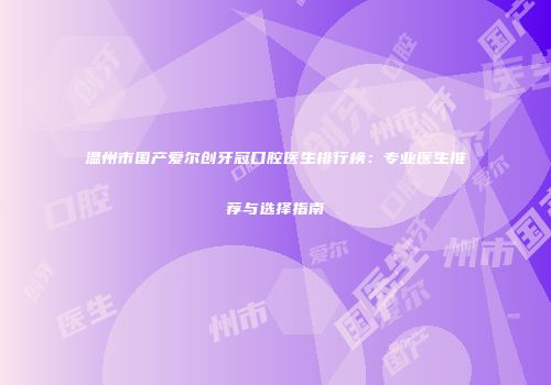 温州市国产爱尔创牙冠口腔医生排行榜：专业医生推荐与选择指南