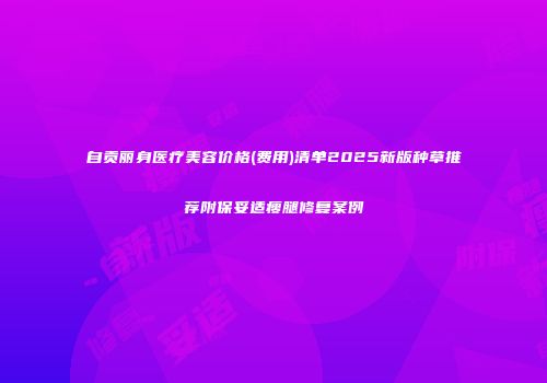 自贡丽身医疗美容价格(费用)清单2025新版种草推荐附保妥适瘦腿修复案例