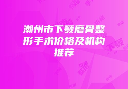 潮州市下颚磨骨整形手术价格及机构推荐