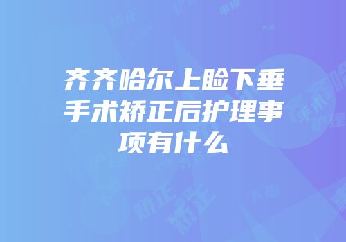 齐齐哈尔上睑下垂手术矫正后护理事项有什么