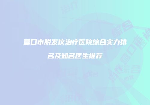 营口市脱发仪治疗医院综合实力排名及知名医生推荐