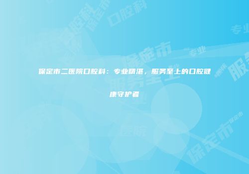 保定市二医院口腔科：专业精湛，服务至上的口腔健康守护者