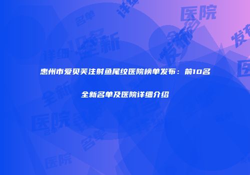 惠州市爱贝芙注射鱼尾纹医院榜单发布：前10名全新名单及医院详细介绍
