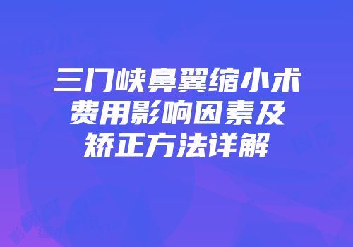 三门峡鼻翼缩小术费用影响因素及矫正方法详解