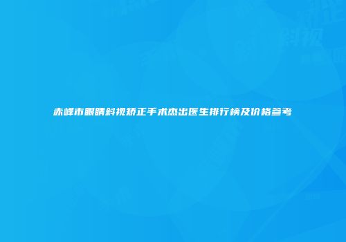 赤峰市眼睛斜视矫正手术杰出医生排行榜及价格参考