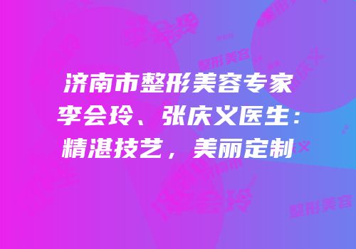 济南市整形美容专家李会玲、张庆义医生：精湛技艺，美丽定制
