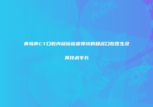 青岛市CT口腔内窥镜检查领域的知名口腔医生及其技术专长