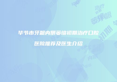 毕节市牙龈内侧萎缩初期治疗口腔医院推荐及医生介绍