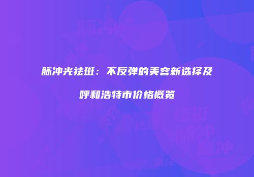 脉冲光祛斑：不反弹的美容新选择及呼和浩特市价格概览