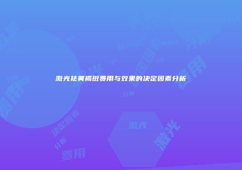 激光祛黄褐斑费用与效果的决定因素分析
