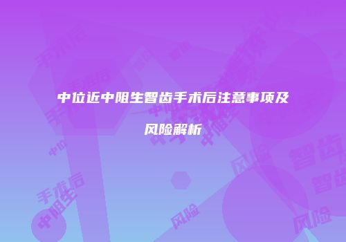 中位近中阻生智齿手术后注意事项及风险解析