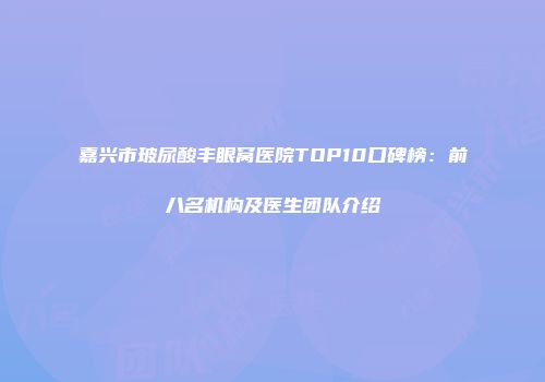 嘉兴市玻尿酸丰眼窝医院TOP10口碑榜：前八名机构及医生团队介绍