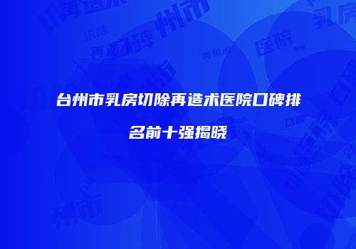 台州市乳房切除再造术医院口碑排名前十强揭晓