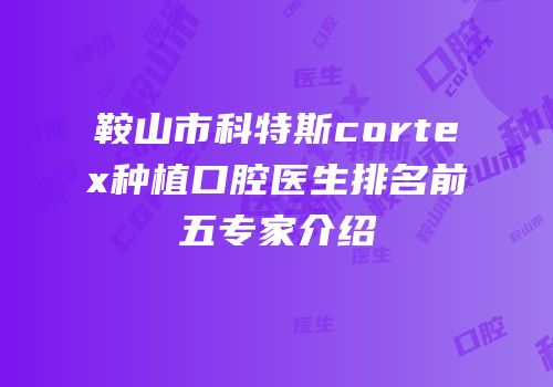 鞍山市科特斯cortex种植口腔医生排名前五专家介绍