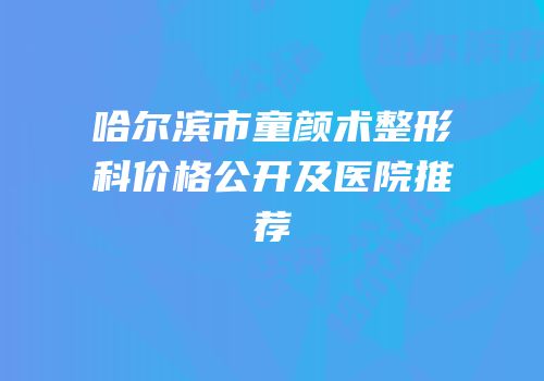 哈尔滨市童颜术整形科价格公开及医院推荐