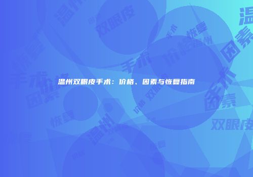 温州双眼皮手术：价格、因素与恢复指南