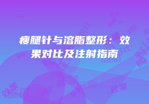 瘦腿针与溶脂整形：效果对比及注射指南