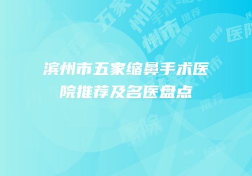 滨州市五家缩鼻手术医院推荐及名医盘点