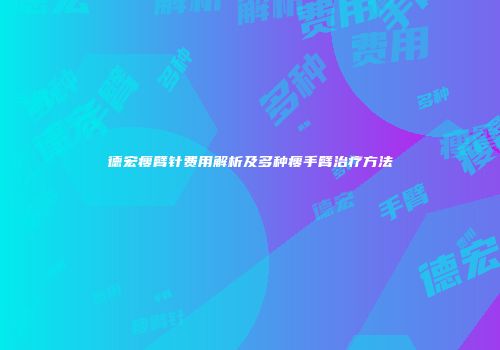 德宏瘦臂针费用解析及多种瘦手臂治疗方法