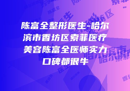 陈富全整形医生-哈尔滨市香坊区索菲医疗美容陈富全医师实力口碑都很牛