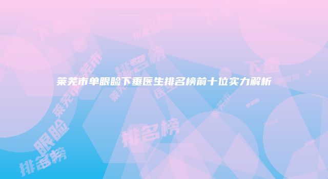 莱芜市单眼睑下垂医生排名榜前十位实力解析