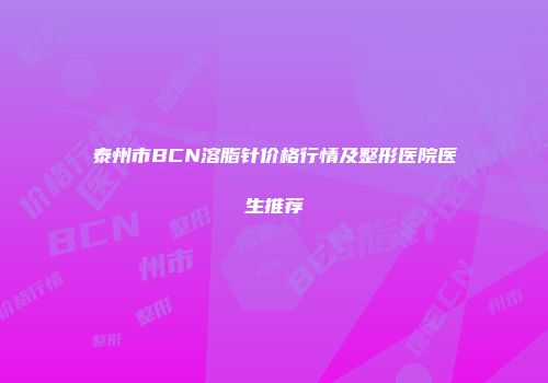泰州市BCN溶脂针价格行情及整形医院医生推荐