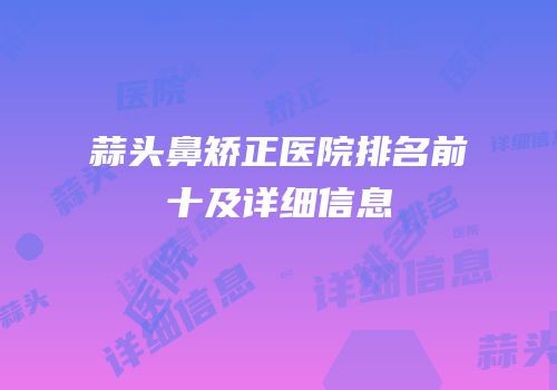 蒜头鼻矫正医院排名前十及详细信息