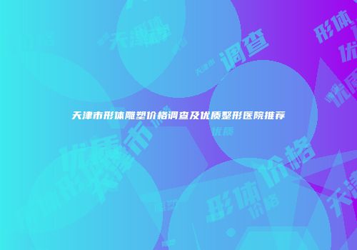 天津市形体雕塑价格调查及优质整形医院推荐