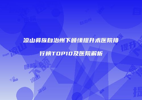 凉山彝族自治州下颌缘提升术医院排行榜TOP10及医院解析