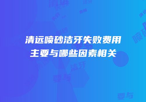清远喷砂洁牙失败费用主要与哪些因素相关
