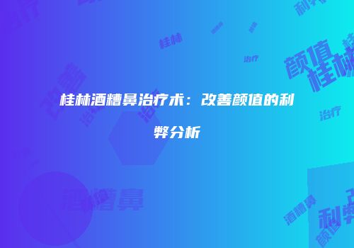桂林酒糟鼻治疗术：改善颜值的利弊分析