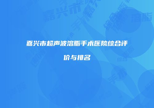 嘉兴市超声波溶脂手术医院综合评价与排名