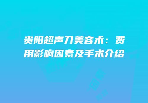 贵阳超声刀美容术：费用影响因素及手术介绍