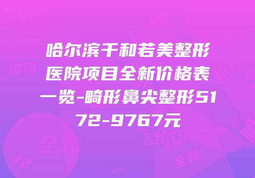 哈尔滨千和若美整形医院项目全新价格表一览-畸形鼻尖整形5172-9767元