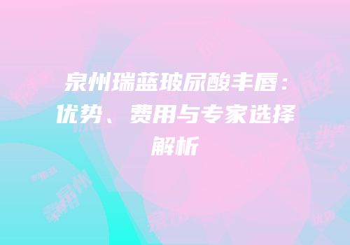 泉州瑞蓝玻尿酸丰唇：优势、费用与专家选择解析