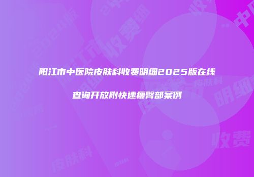 阳江市中医院皮肤科收费明细2025版在线查询开放附快速瘦臀部案例
