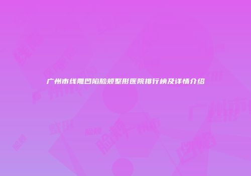 广州市线雕凹陷脸颊整形医院排行榜及详情介绍