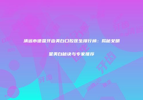 清远市德国牙齿美白口腔医生排行榜：揭秘女明星美白秘诀与专家推荐