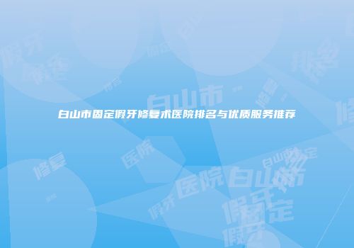 白山市固定假牙修复术医院排名与优质服务推荐