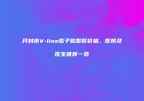 开封市V-line瓜子脸整形价格、医院及医生推荐一览