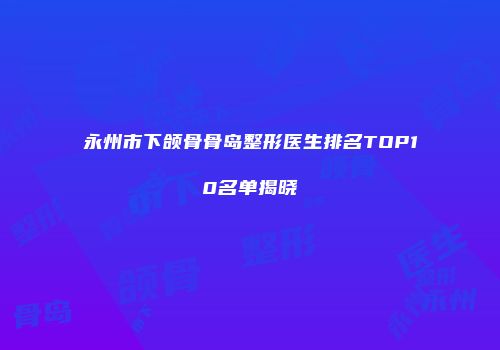 永州市下颌骨骨岛整形医生排名TOP10名单揭晓